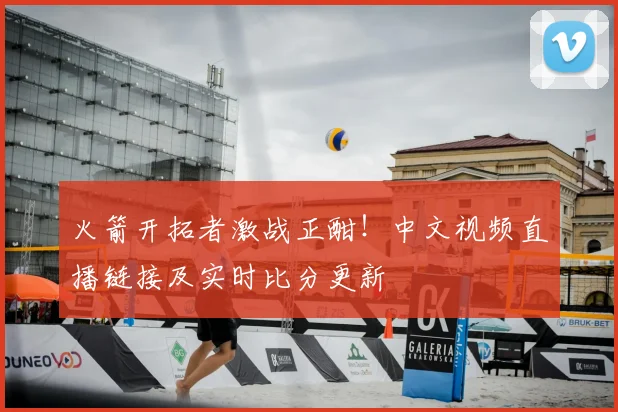 火箭开拓者激战正酣！中文视频直播链接及实时比分更新