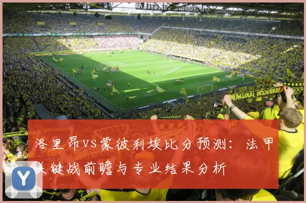 洛里昂vs蒙彼利埃比分预测：法甲关键战前瞻与专业结果分析