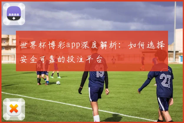 世界杯博彩app深度解析：如何选择安全可靠的投注平台