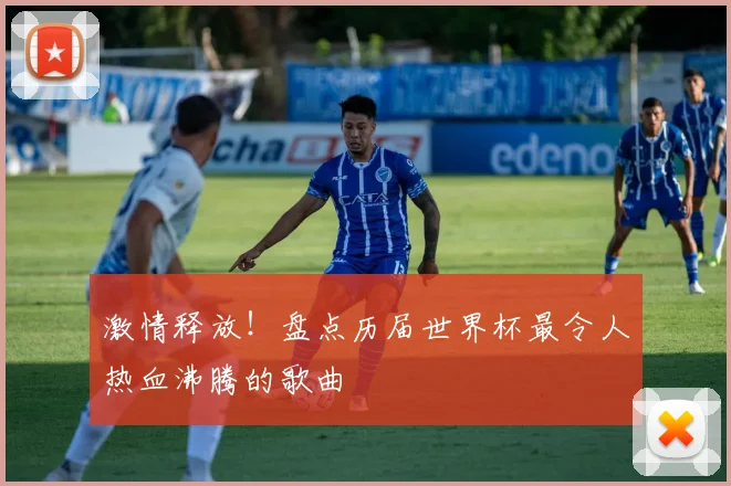 激情释放！盘点历届世界杯最令人热血沸腾的歌曲
