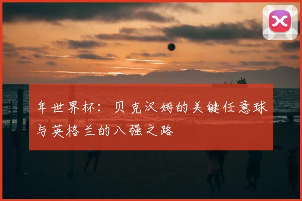 年世界杯：贝克汉姆的关键任意球与英格兰的八强之路