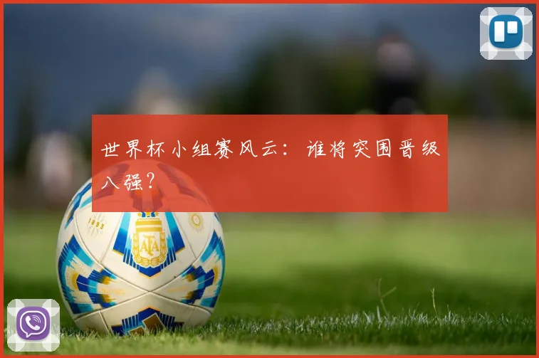 世界杯小组赛风云：谁将突围晋级八强？