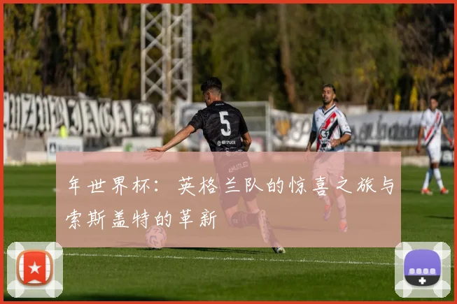 年世界杯：英格兰队的惊喜之旅与索斯盖特的革新