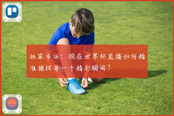 独家专访:现在世界杯直播如何精准捕捉每一个精彩瞬间?