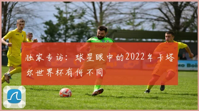 独家专访：球星眼中的2022年卡塔尔世界杯有何不同