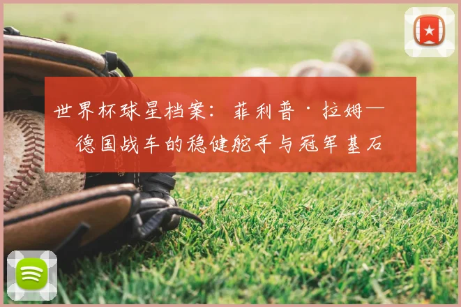 世界杯球星档案：菲利普·拉姆——德国战车的稳健舵手与冠军基石