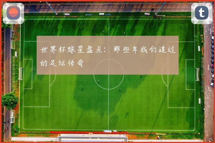 世界杯球星盘点：那些年我们追过的足坛传奇