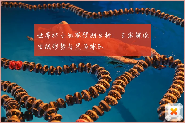 世界杯小组赛预测分析：专家解读出线形势与黑马球队