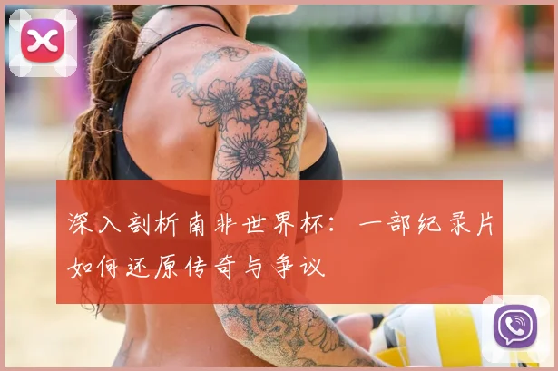 深入剖析南非世界杯:一部纪录片如何还原传奇与争议