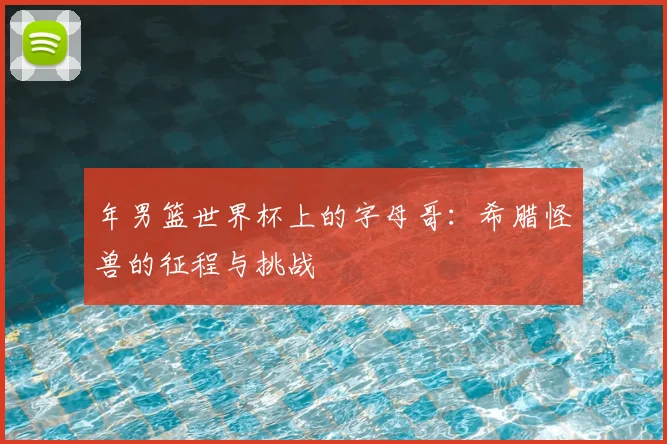 年男篮世界杯上的字母哥:希腊怪兽的征程与挑战
