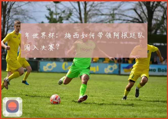 年世界杯：梅西如何带领阿根廷队闯入决赛？
