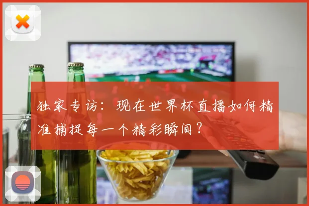 独家专访:现在世界杯直播如何精准捕捉每一个精彩瞬间?