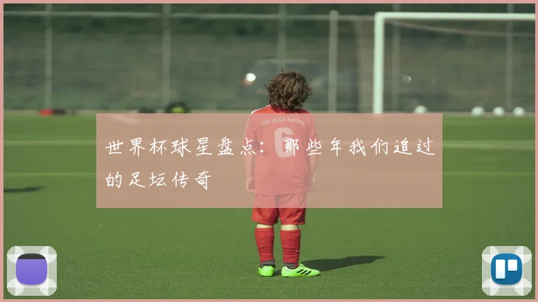 世界杯球星盘点：那些年我们追过的足坛传奇
