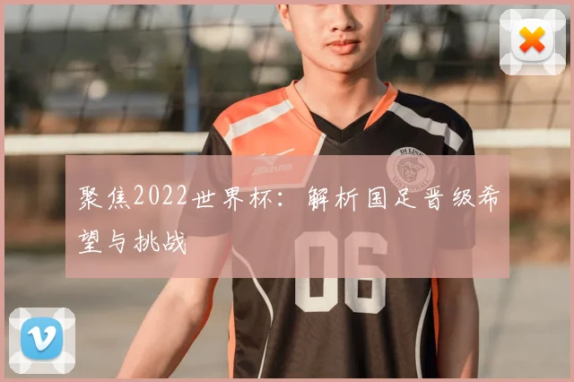 聚焦2022世界杯：解析国足晋级希望与挑战