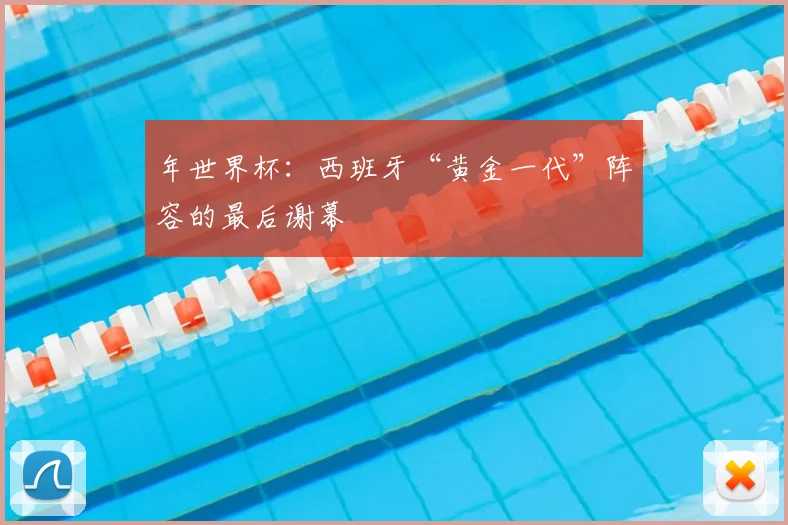 年世界杯：西班牙“黄金一代”阵容的最后谢幕
