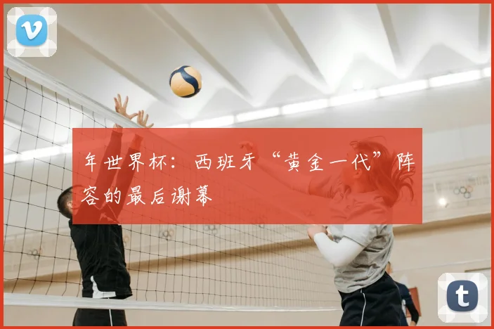 年世界杯：西班牙“黄金一代”阵容的最后谢幕