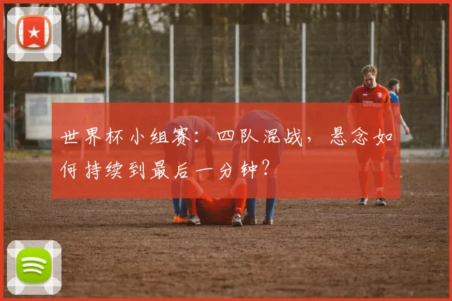 世界杯小组赛：四队混战，悬念如何持续到最后一分钟？