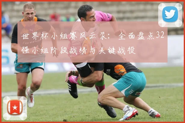世界杯小组赛风云录：全面盘点32强小组阶段战绩与关键战役
