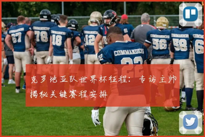 克罗地亚队世界杯征程:专访主帅揭秘关键赛程安排
