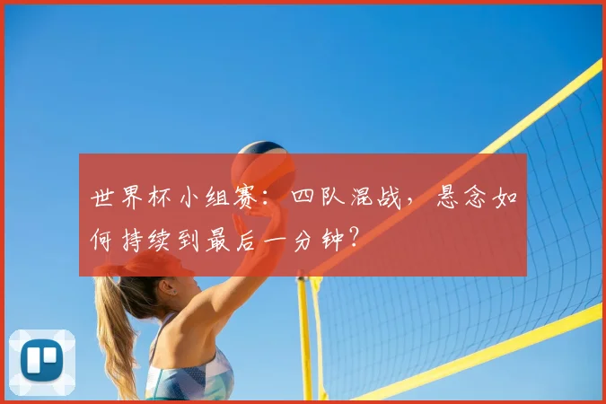 世界杯小组赛：四队混战，悬念如何持续到最后一分钟？