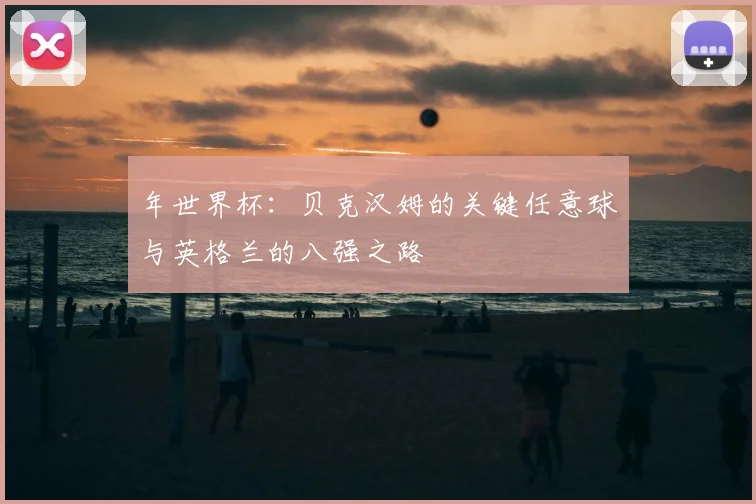 年世界杯：贝克汉姆的关键任意球与英格兰的八强之路