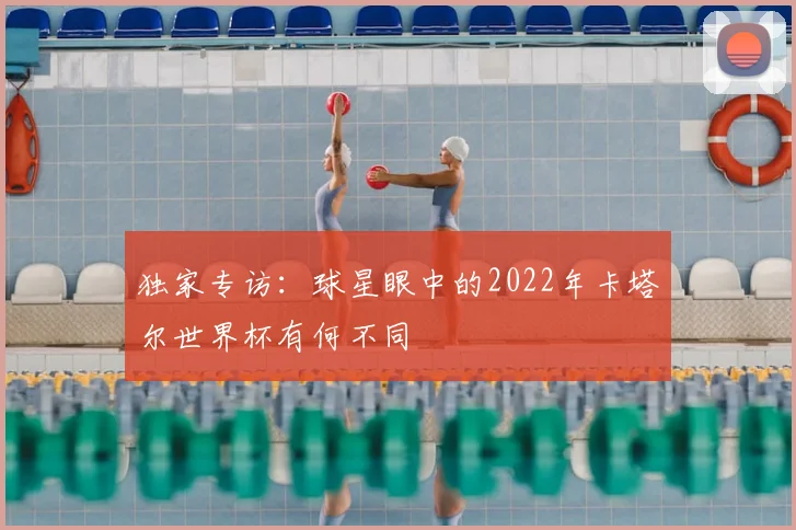 独家专访:球星眼中的2022年卡塔尔世界杯有何不同