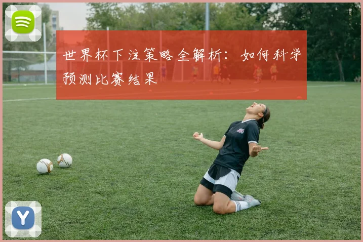 世界杯下注策略全解析：如何科学预测比赛结果