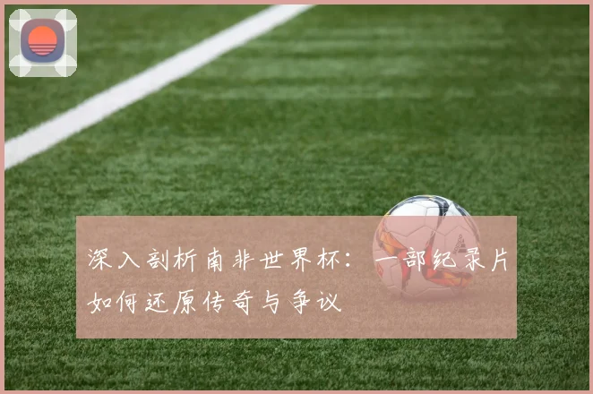 深入剖析南非世界杯:一部纪录片如何还原传奇与争议