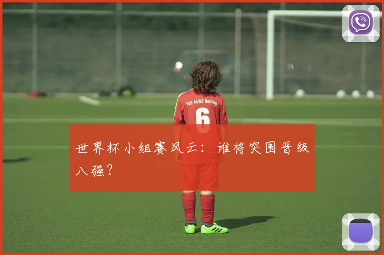 世界杯小组赛风云：谁将突围晋级八强？