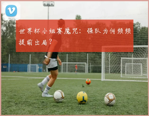 世界杯小组赛魔咒：强队为何频频提前出局？