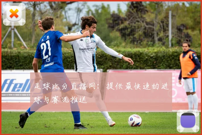 足球比分直播网：提供最快速的进球与赛况推送