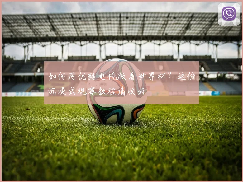 如何用优酷电视版看世界杯？这份沉浸式观赛教程请收好