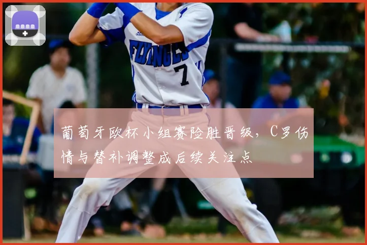 葡萄牙欧杯小组赛险胜晋级，C罗伤情与替补调整成后续关注点