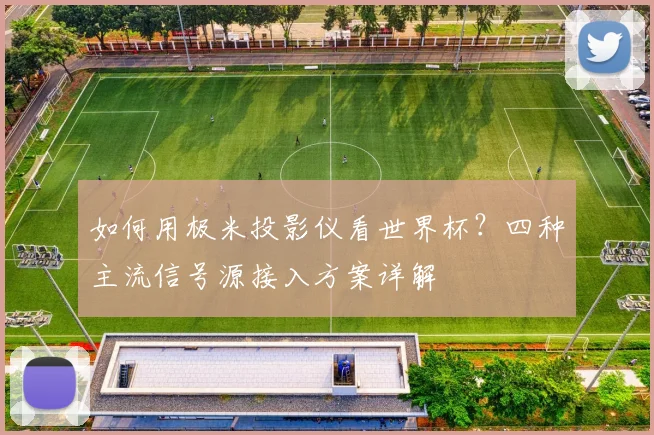 如何用极米投影仪看世界杯？四种主流信号源接入方案详解