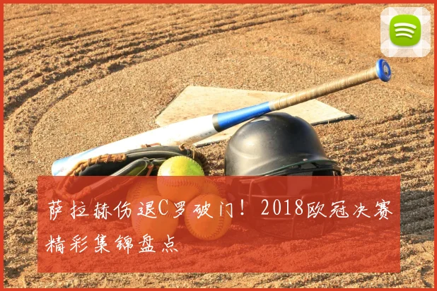 萨拉赫伤退C罗破门！2018欧冠决赛精彩集锦盘点