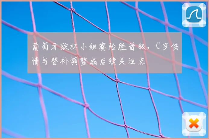 葡萄牙欧杯小组赛险胜晋级，C罗伤情与替补调整成后续关注点