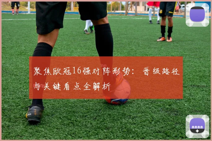 聚焦欧冠16强对阵形势：晋级路径与关键看点全解析