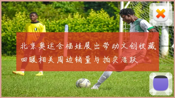 北京奥运会福娃展出带动文创收藏回暖相关周边销量与拍卖活跃