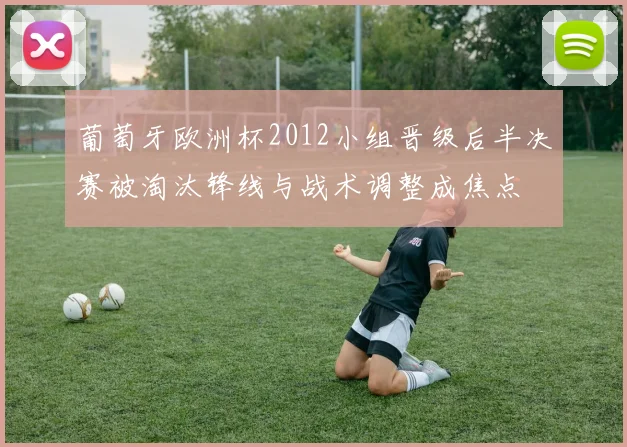 葡萄牙欧洲杯2012小组晋级后半决赛被淘汰锋线与战术调整成焦点