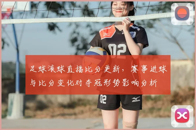 足球滚球直播比分更新，赛事进球与比分变化对夺冠形势影响分析
