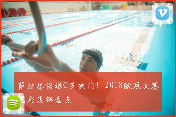 萨拉赫伤退C罗破门！2018欧冠决赛精彩集锦盘点