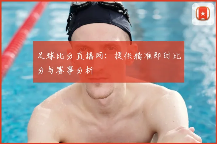 足球比分直播网：提供精准即时比分与赛事分析