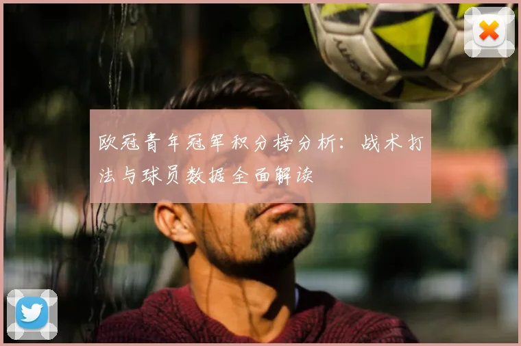 欧冠青年冠军积分榜分析：战术打法与球员数据全面解读