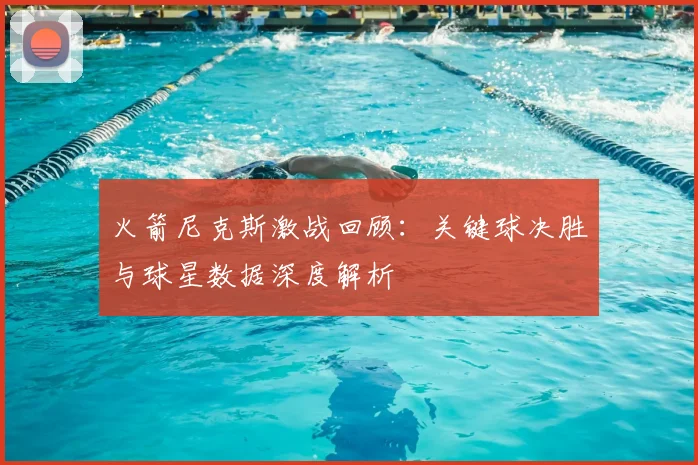火箭尼克斯激战回顾：关键球决胜与球星数据深度解析