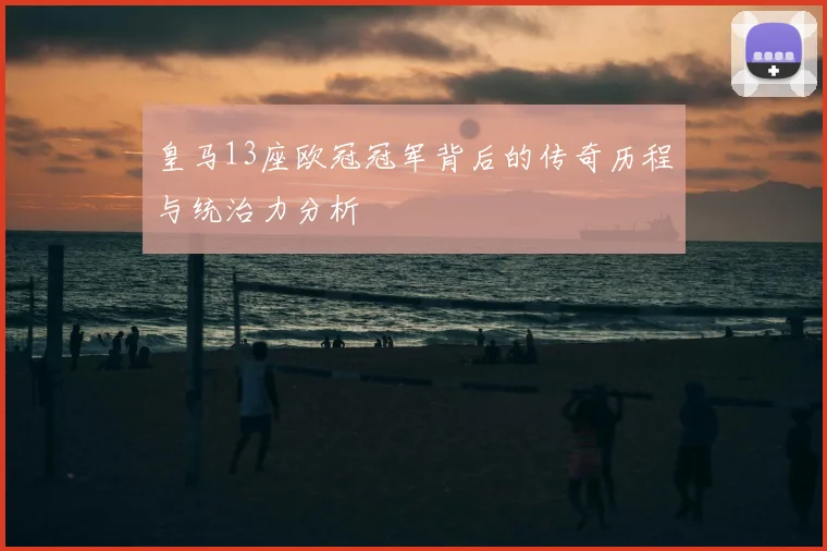 皇马13座欧冠冠军背后的传奇历程与统治力分析