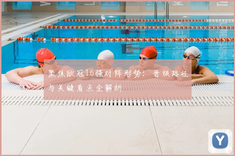 聚焦欧冠16强对阵形势：晋级路径与关键看点全解析